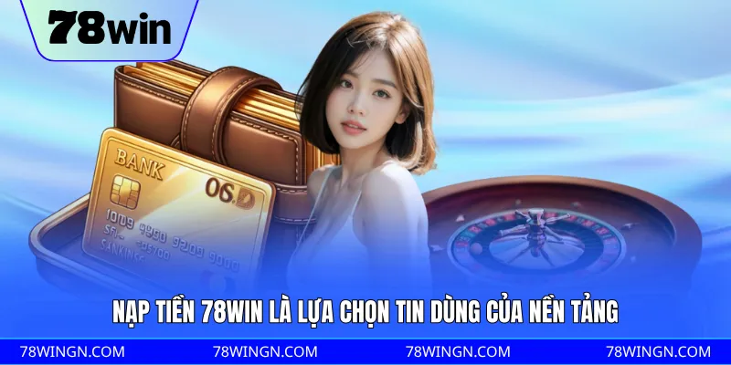 Nạp tiền 78WIN là lựa chọn tin dùng của nền tảng