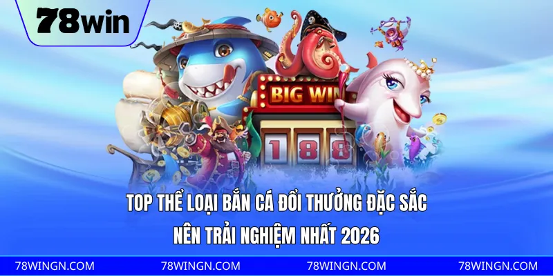 Top thể loại bắn cá đổi thưởng đặc sắc nên trải nghiệm nhất 2026